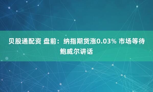 贝股通配资 盘前:纳指期货涨0.03% 市场等待鲍威尔讲话