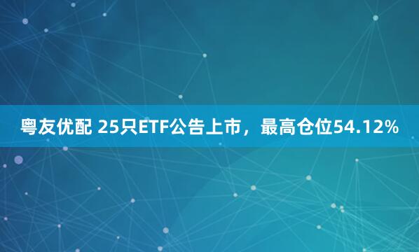 粤友优配 25只ETF公告上市,最高仓位54.12%