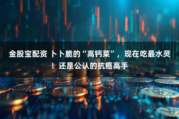 金股宝配资 卜卜脆的“高钙菜”,现在吃最水灵!还是公认的抗癌高手