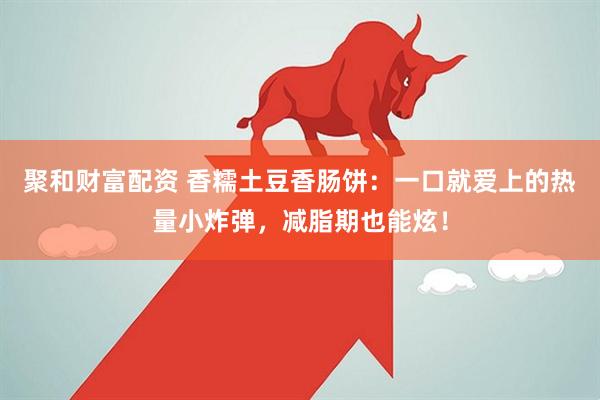 聚和财富配资 香糯土豆香肠饼:一口就爱上的热量小炸弹,减脂期也能炫!